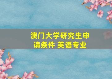 澳门大学研究生申请条件 英语专业